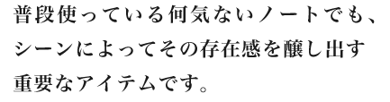 普段使っている何気ないノートでも、シーンによってその存在感を醸し出す