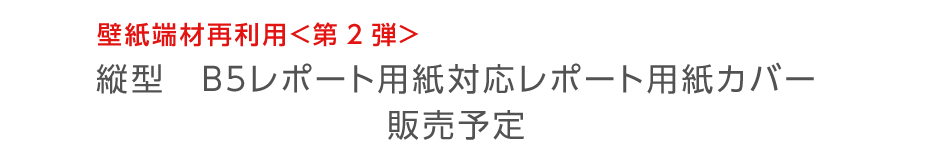 壁紙端材再利用＜第2弾＞　縦型　B５レポート用紙対応レポート用紙カバー
販売予定
