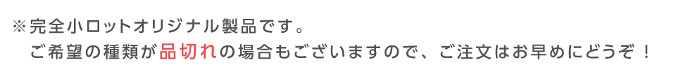 ※完全小ロットオリジナル製品です。ご希望の種類が品切れの場合もございますので、ご注文はお早めにどうぞ ！