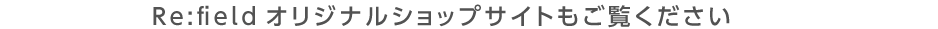 Re:field オリジナルショップサイトもご覧ください